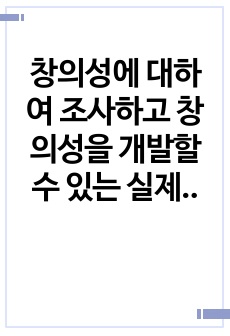 창의성에 대하여 조사하고 창의성을 개발할 수 있는 실제적인 사례를 들어 설명하시오에 대한 보고서 자료입니다.