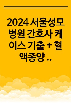 2024 서울성모병원 간호사 케이스 기출 + 혈액종양 (매우 자세함, 이것만 보면 합격)