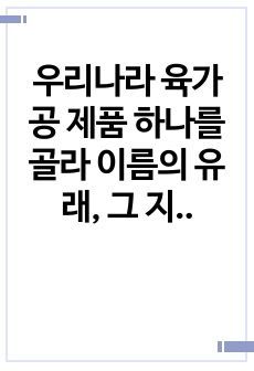 우리나라 육가공 제품 하나를 골라 이름의 유래, 그 지역의 자연환경이나 생활환경과 관련된 식품문화를 소개하시오.