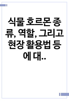 식물 호르몬 종류, 역할, 그리고 현장 활용법 등에 대하여 설명하시오.