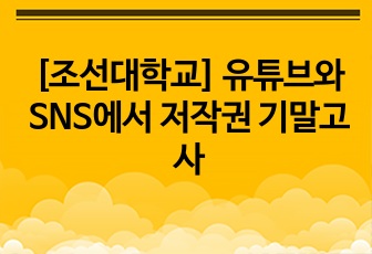 [조선대학교] 유튜브와 SNS에서 저작권 기말고사