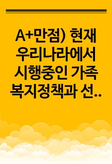 A+만점) 현재 우리나라에서 시행중인 가족복지정책과 선진복지국가의 가족복지정책을 비교하고 앞으로 우리나라 가족복지 발전 방향을 제시해 보시오