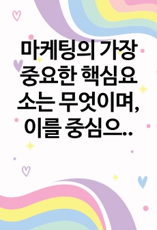 마케팅의 가장 중요한 핵심요소는 무엇이며, 이를 중심으로 마케팅의 진화과정을 설명하시오. 더불어 최근 마케팅 트랜드가 갖는 방향성을 제시하시오.