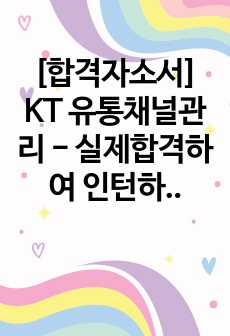 [합격자소서] KT 유통채널관리 - 실제합격하여 인턴하였던 자소서입니다.