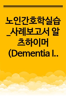 노인간호학실습_사례보고서 알츠하이머(Dementia In Alzheimer Disease)