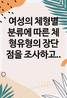 여성의 체형별 분류에 따른 체형유형의 장단점을 조사하고 체형을 보완할 수 있는 다양한 코디네이션 연출 방법을 예제사례를 사진과 그림으로 제시하여 분석하고 기술하시오.