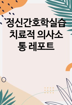 정신간호학실습 치료적 의사소통 레포트