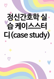 정신간호학 실습 케이스스터디(case study)