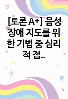 [토론 A+] 음성장애 지도를 위한 기법 중 심리적 접근법과 생리학적 접근법을 비교하여 설명하시오.