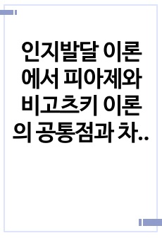 인지발달 이론에서 피아제와 비고츠키 이론의 공통점과 차이점을 비교하며 설명하고 각각의 이론에 따른 양육자의 역할에 대해 서술하시오