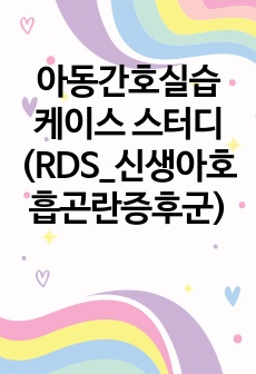 아동간호실습 케이스 스터디(RDS_신생아호흡곤란증후군)