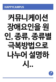 커뮤니케이션 장애요인을 원인, 종류, 종류별 극복방법으로 나누어 설명하시오.