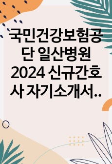 국민건강보험공단 일산병원 2024 신규간호사 자기소개서(합격 인증 O)