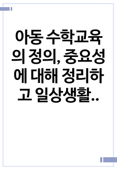 아동 수학교육의 정의, 중요성에 대해 정리하고 일상생활에서 아이들과 할 수 있는 교수 학습방법을 제시해보세요