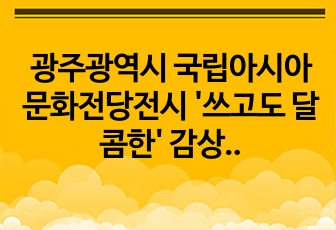 광주광역시 국립아시아문화전당전시 '쓰고도 달콤한' 감상 후기 포트폴리오 (인문학 공모전 장려상 수상작)