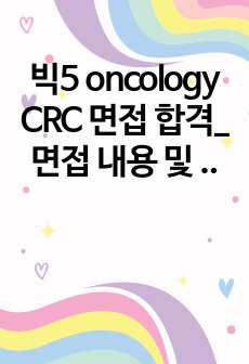 빅5 oncology CRC 면접 합격_면접 내용 및 대답+면접 팁 추가