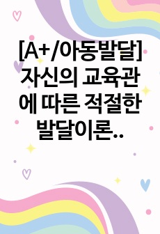 [A+/아동발달] 자신의 교육관에 따른 적절한 발달이론을 소개하고 이를 기초로 영유아 교육사례나 활동을 제시하시오