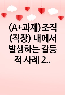 (A+과제)조직(직장) 내에서 발생하는 갈등적 사례 2가지를 제시하고, 각 사례 별로 원인, 해결책을 제안하시오.