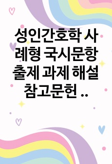 성인간호학 사례형 국시문항 출제 과제 해설  참고문헌 有 문제집 X, 논문, 교과서 바탕으로 제작