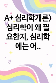 A+ 심리학개론) 심리학이 왜 필요한지, 심리학에는 어떤 분야가 있는지에 대해 정리하세요.