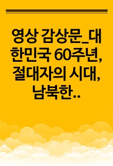 영상 감상문_대한민국 60주년, 절대자의 시대, 남북한 비교_동영상을 보고 당시 남북한의 시대상황을 비교하여 감상문을 작성하시오.