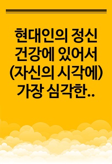 현대인의 정신건강에 있어서(자신의 시각에) 가장 심각한 문제를 선정하여 극복 방안을 기술하시오