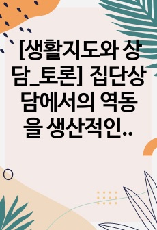 [생활지도와 상담_토론] 집단상담에서의 역동을 생산적인 방향으로 활용할 수 있는 방안을 토론하시오.