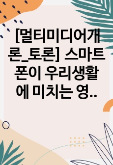 [멀티미디어개론_토론] 스마트폰이 우리생활에 미치는 영향에 대해 토론하시오.