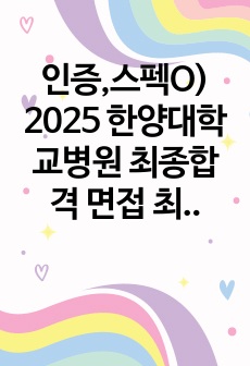 인증,스펙O) 이거 하나면 OK) 2025 한양대학교병원 최종합격 면접 최신 기출 총정리, 후기 및 꿀팁 (2024 공채 질문 700개 복원 + 2024~2019 질문 복원)