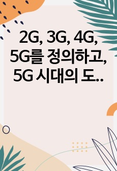 2G, 3G, 4G, 5G를 정의하고, 5G 시대의 도래와 함께 변화하는 산업 현황을 설명하시오.