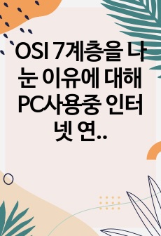 OSI 7계층을 나눈 이유에 대해 PC사용중 인터넷 연결이 끊긴 경우를 예로 설명하시오.