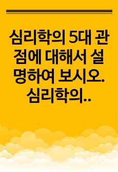 심리학의 5대 관점에 대해서 설명하여 보시오. 심리학의 5대 관점 중 자신이 생각하기에 더 인간심리를 잘 설명해 주는 것이 무엇인지 그 이유를 자신의 사례를 근거로 설명해 보시오.