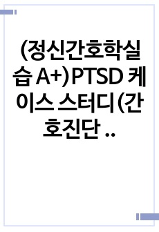 (정신간호학실습 A+)PTSD 케이스 스터디(간호진단 3개, 간호과정 2개(불안, 자살위험성))