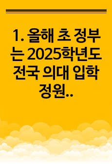 1. 올해 초 정부는 2025학년도 전국 의대 입학정원을 2000명 늘리는 증원안을 발표했고, 이에 대한의사협회 등 의사단체는 총파업에 돌입하겠다며 반발하고 나섰다. 의대 정원 증원에 대한 본인의 입장을 논술하라.