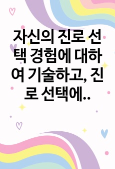 자신의 진로 선택 경험에 대하여 기술하고, 진로 선택에 영향을 크게 주었다고 생각되는 자신의 가치관 및 그 가치관을 중요하게 여기게 된 계기에 대하여 설명하시오