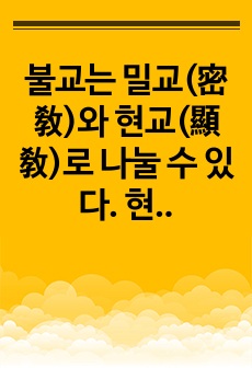 불교는 밀교(密敎)와 현교(顯敎)로 나눌 수 있다. 현교는 겉으로 드러나 있다는 뜻의 현로불교(顯露佛敎)를 줄인 말이다. 겉으로 드러났다는 것은 역사적 존재로서 화신불(化身佛)인 석가모니에 의한 설법이나 문자를 통한..