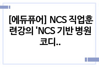 [에듀퓨어] NCS 직업훈련강의 'NCS 기반 병원코디네이터를 위한 핵심 직무 능력' 요약자료