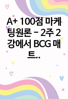 A+ 100점 마케팅원론 - 2주 2강에서 BCG 매트릭스에 대해 학습했습니다. 최근, 기업의 자본력을 바탕으로 다양한 사업 혹은 제품을 시장에 동시에 출시하는 경우가 많습니다. 특정 기업을 대상으로 현재 운영하고 ..