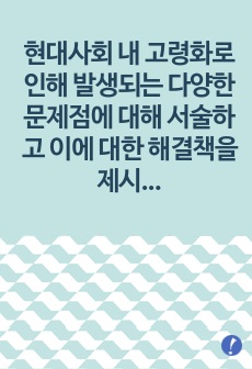 현대사회 내 고령화로 인해 발생되는 다양한 문제점에 대해 서술하고 이에 대한 해결책을 제시