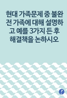 현대 가족문제 중 불완전 가족에 대해 설명하고 예를 3가지 든 후 해결책을 논하시오