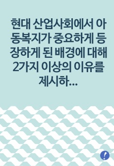 현대 산업사회에서 아동복지가 중요하게 등장하게 된 배경에 대해 2가지 이상의 이유를 제시하고 설명