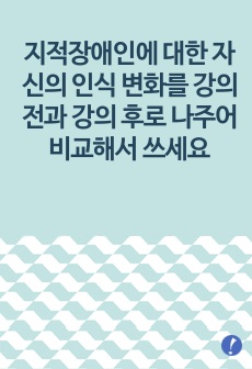 지적장애인에 대한 자신의 인식 변화를 강의 전과 강의 후로 나주어 비교해서 쓰세요