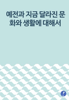 예전과 지금 달라진 문화와 생활에 대해서(여러가지 사례 작성)