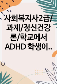 사회복지사2급/과제/정신건강론/학교에서 ADHD 학생이 있다면 학교사회복지사로서 어떻게 개입할지 실천방안을 서술하시오.