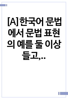 [A]한국어 문법에서 문법 표현의 예를 둘 이상 들고, 각 문법 표현에 대해 어떤 의미, 형태통사, 화용, 관련어 정보를 가르쳐야 하는지 알아봅시다. 또한 선정한 문법 표현을 활용하여 문장, 대화 또는 담화 단위의 ..