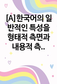 [A]한국어의 일반적인 특성을 형태적 측면과 내용적 측면에서 기술하고 그중 한 가지를 선택하여 다른 외국어와 비교 대조하여 설명하시오.