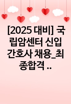 [2025 대비] 국립암센터 신입간호사 채용_최종합격 자기소개서_자소서 전문가에게 유료첨삭 받은 자료입니다.