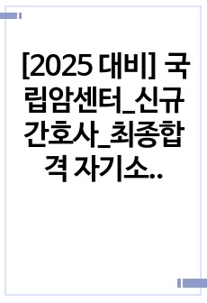 [2025 대비] 국립암센터_신규간호사_최종합격 자기소개서_자소서 전문가에게 유료첨삭 받은 자료입니다.