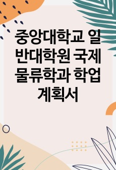 중앙대학교 일반대학원 국제물류학과 학업계획서