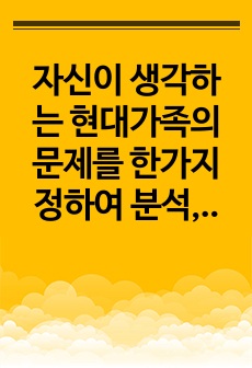 자신이 생각하는 현대가족의 문제를 한가지 정하여 분석,설명하고 이 문제를 위한 가족생활교육 프로그램 한 개를 조사,분석한다